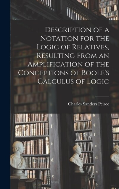 Description of a Notation for the Logic of Relatives, Resulting From an Amplification of the Conceptions of Booles Calculus of Logic (Hardcover)