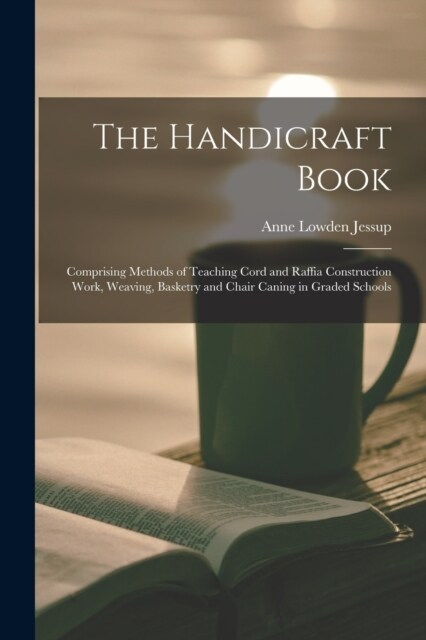 The Handicraft Book: Comprising Methods of Teaching Cord and Raffia Construction Work, Weaving, Basketry and Chair Caning in Graded Schools (Paperback)