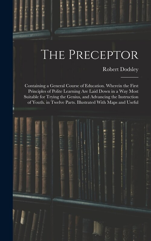 The Preceptor: Containing a General Course of Education. Wherein the First Principles of Polite Learning Are Laid Down in a Way Most (Hardcover)