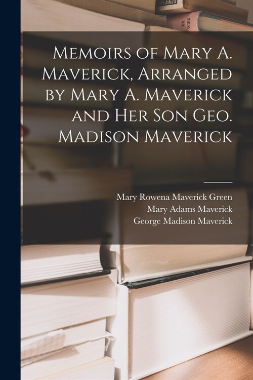 Memoirs of Mary A. Maverick, Arranged by Mary A. Maverick and her son Geo. Madison Maverick (Paperback)