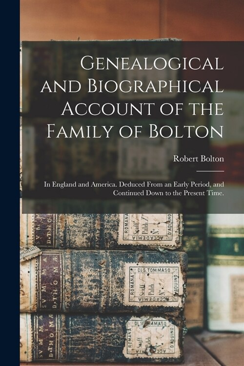 Genealogical and Biographical Account of the Family of Bolton: In England and America. Deduced From an Early Period, and Continued Down to the Present (Paperback)