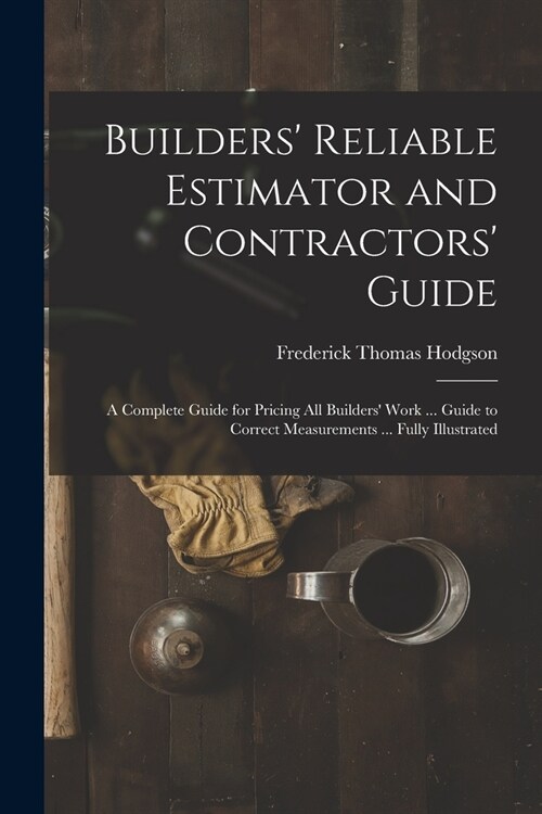 Builders Reliable Estimator and Contractors Guide: A Complete Guide for Pricing All Builders Work ... Guide to Correct Measurements ... Fully Illus (Paperback)