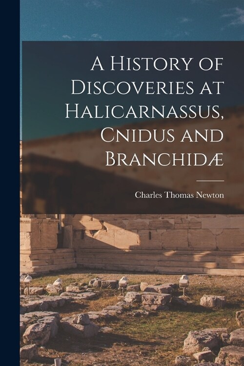 A History of Discoveries at Halicarnassus, Cnidus and Branchid? (Paperback)