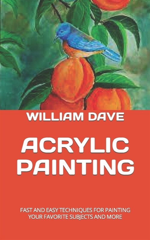 Acrylic Painting: Fast and Easy Techniques for Painting Your Favorite Subjects and More (Paperback)