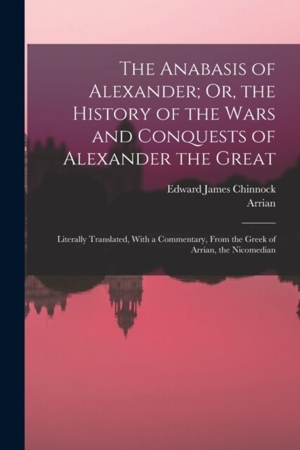 The Anabasis of Alexander; Or, the History of the Wars and Conquests of Alexander the Great: Literally Translated, With a Commentary, From the Greek o (Paperback)