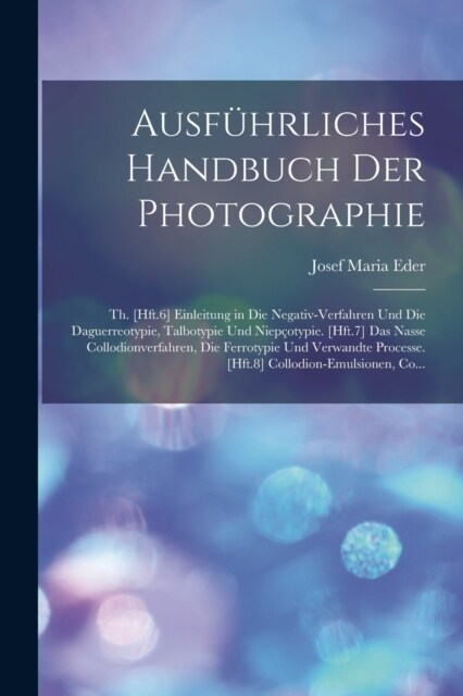 Ausf?rliches Handbuch Der Photographie: Th. [Hft.6] Einleitung in Die Negativ-Verfahren Und Die Daguerreotypie, Talbotypie Und Niep?typie. [Hft.7] D (Paperback)