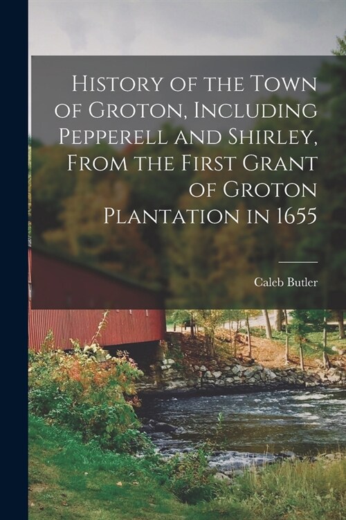 History of the Town of Groton, Including Pepperell and Shirley, From the First Grant of Groton Plantation in 1655 (Paperback)