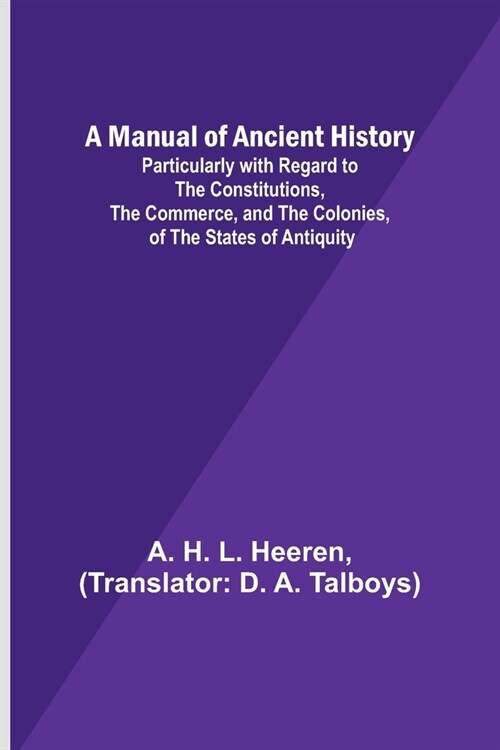 A Manual of Ancient History; Particularly with Regard to the Constitutions, the Commerce, and the Colonies, of the States of Antiquity (Paperback)