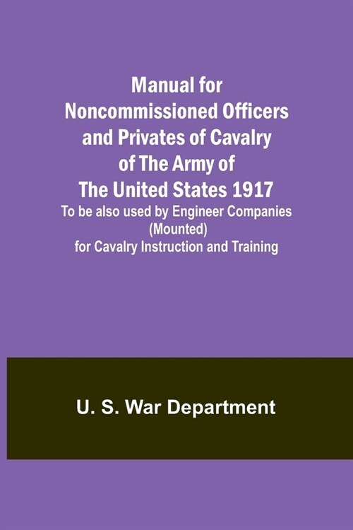 Manual for Noncommissioned Officers and Privates of Cavalry of the Army of the United States 1917. To be also used by Engineer Companies (Mounted) for (Paperback)