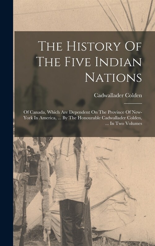 The History Of The Five Indian Nations: Of Canada, Which Are Dependent On The Province Of New-york In America, ... By The Honourable Cadwallader Colde (Hardcover)