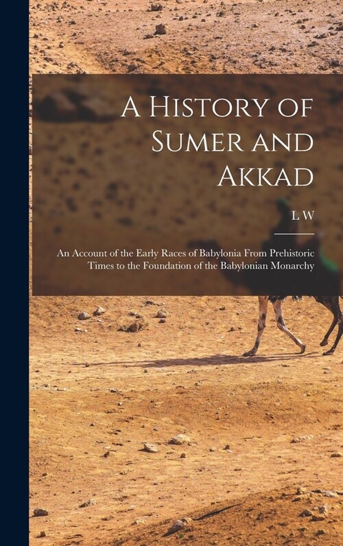 A History of Sumer and Akkad: An Account of the Early Races of Babylonia From Prehistoric Times to the Foundation of the Babylonian Monarchy (Hardcover)