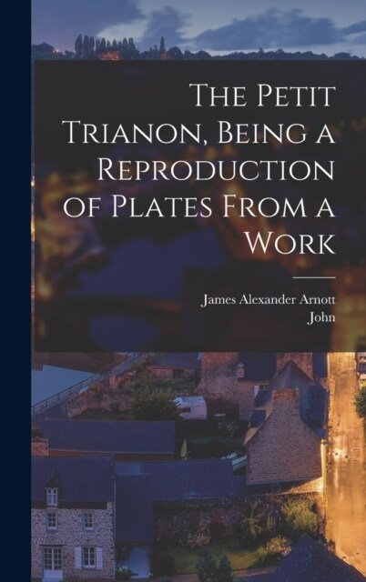 The Petit Trianon, Being a Reproduction of Plates From a Work (Hardcover)