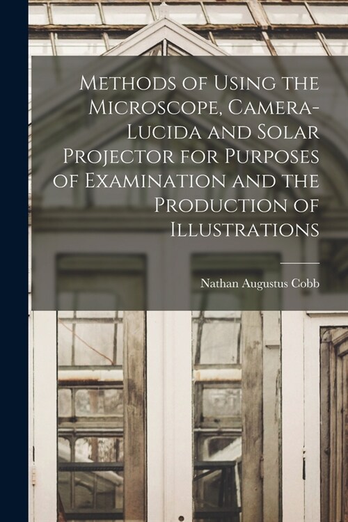 Methods of Using the Microscope, Camera-lucida and Solar Projector for Purposes of Examination and the Production of Illustrations (Paperback)