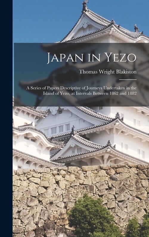 Japan in Yezo: A Series of Papers Descriptive of Journeys Undertaken in the Island of Yezo, at Intervals Between 1862 and 1882 (Hardcover)