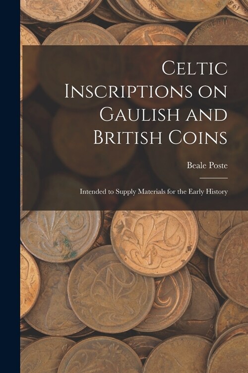 Celtic Inscriptions on Gaulish and British Coins: Intended to Supply Materials for the Early History (Paperback)