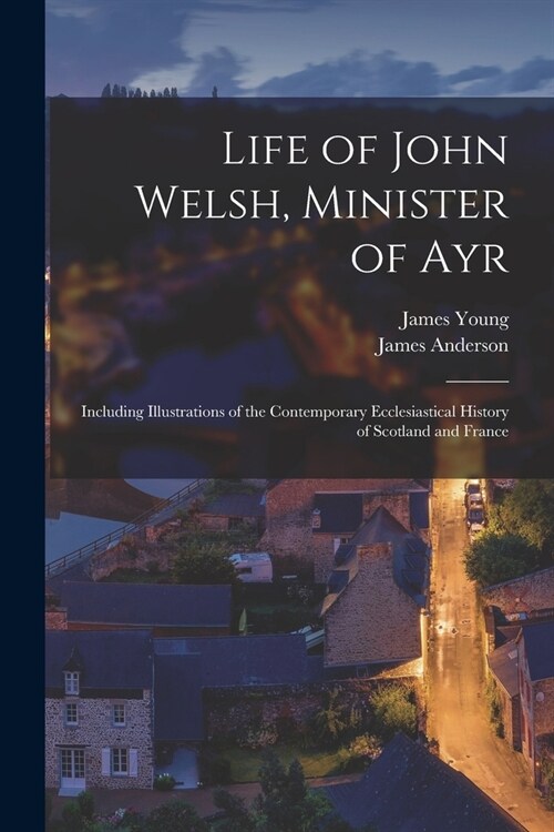Life of John Welsh, Minister of Ayr: Including Illustrations of the Contemporary Ecclesiastical History of Scotland and France (Paperback)