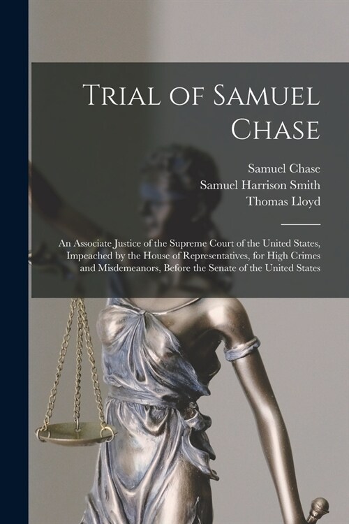 Trial of Samuel Chase: An Associate Justice of the Supreme Court of the United States, Impeached by the House of Representatives, for High Cr (Paperback)