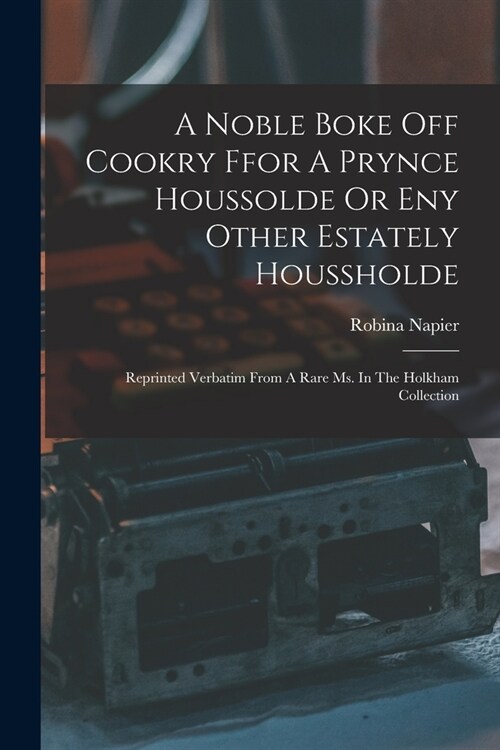 A Noble Boke Off Cookry Ffor A Prynce Houssolde Or Eny Other Estately Houssholde: Reprinted Verbatim From A Rare Ms. In The Holkham Collection (Paperback)