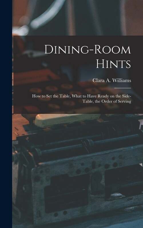 Dining-Room Hints: How to Set the Table, What to Have Ready on the Side-table, the Order of Serving (Hardcover)