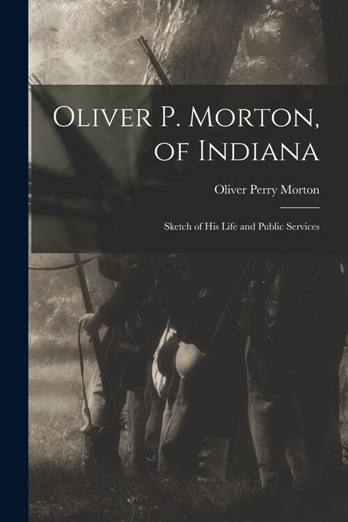 Oliver P. Morton, of Indiana: Sketch of His Life and Public Services (Paperback)