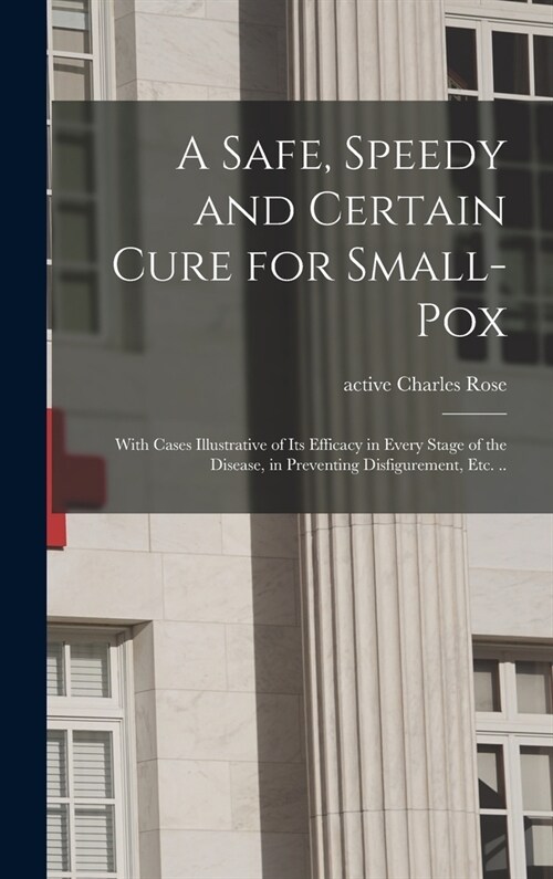 A Safe, Speedy and Certain Cure for Small-pox: With Cases Illustrative of Its Efficacy in Every Stage of the Disease, in Preventing Disfigurement, Etc (Hardcover)