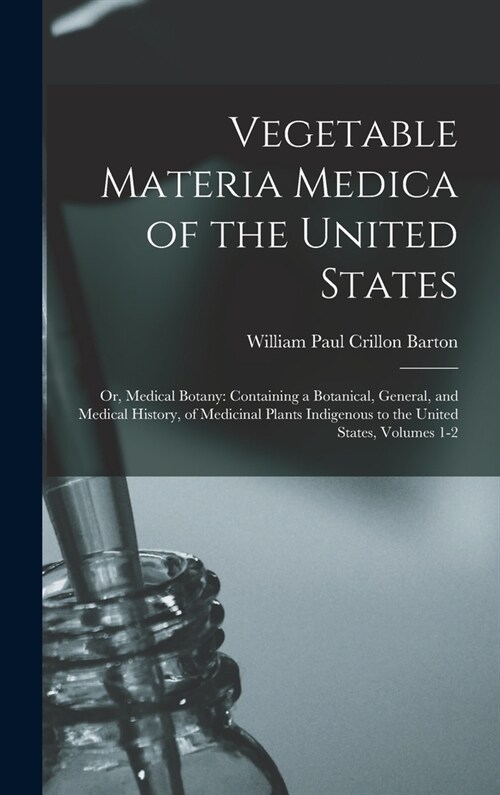 Vegetable Materia Medica of the United States: Or, Medical Botany: Containing a Botanical, General, and Medical History, of Medicinal Plants Indigenou (Hardcover)