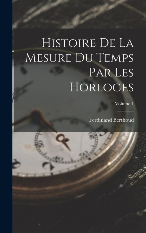Histoire De La Mesure Du Temps Par Les Horloges; Volume 1 (Hardcover)