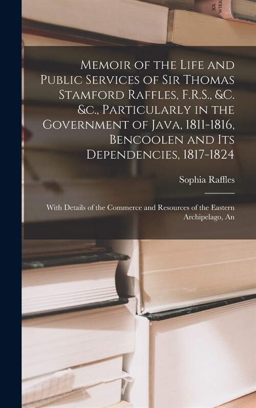 Memoir of the Life and Public Services of Sir Thomas Stamford Raffles, F.R.S., &c. &c., Particularly in the Government of Java, 1811-1816, Bencoolen a (Hardcover)