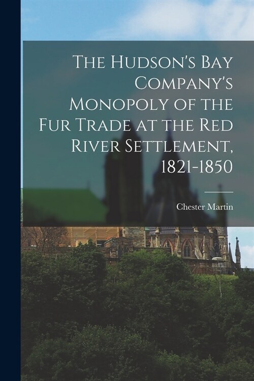 The Hudsons Bay Companys Monopoly of the fur Trade at the Red River Settlement, 1821-1850 (Paperback)