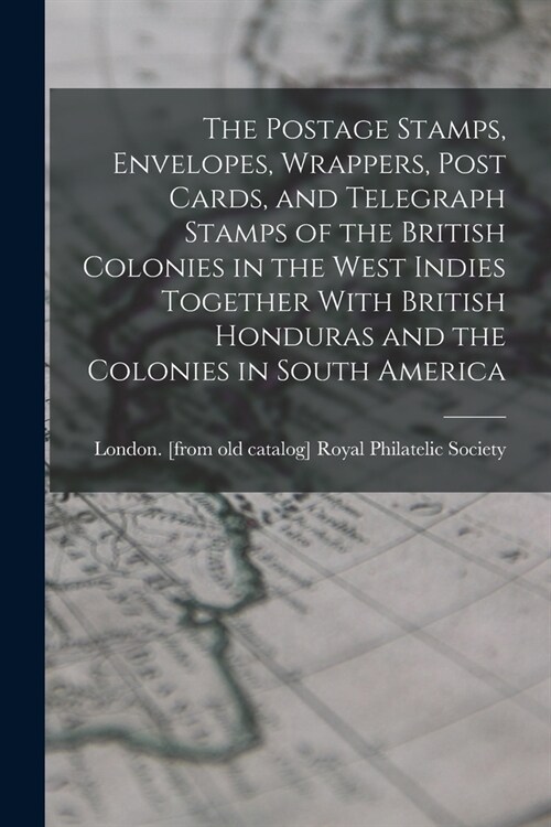 The Postage Stamps, Envelopes, Wrappers, Post Cards, and Telegraph Stamps of the British Colonies in the West Indies Together With British Honduras an (Paperback)