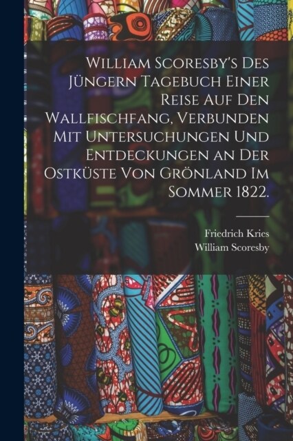 William Scoresbys des J?gern Tagebuch einer Reise auf den Wallfischfang, verbunden mit Untersuchungen und Entdeckungen an der Ostk?te von Gr?land (Paperback)