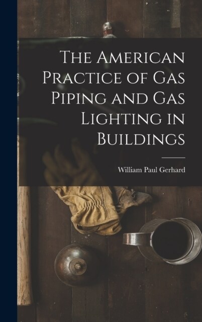 The American Practice of Gas Piping and Gas Lighting in Buildings (Hardcover)