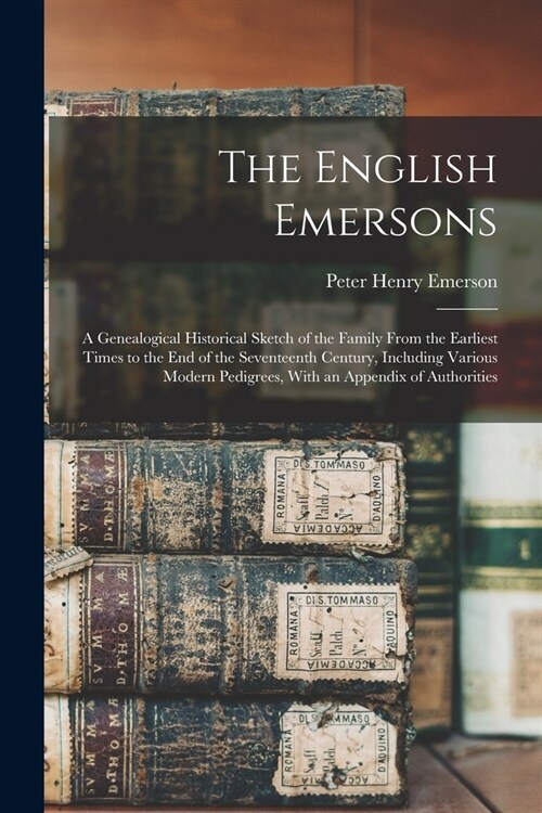 The English Emersons: A Genealogical Historical Sketch of the Family From the Earliest Times to the End of the Seventeenth Century, Includin (Paperback)