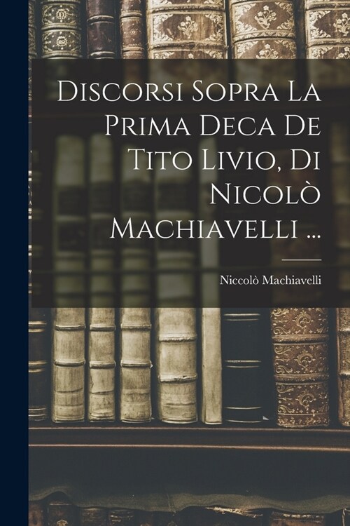 Discorsi Sopra La Prima Deca De Tito Livio, Di Nicol?Machiavelli ... (Paperback)