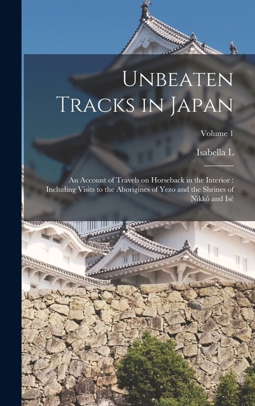 Unbeaten Tracks in Japan: An Account of Travels on Horseback in the Interior: Including Visits to the Aborigines of Yezo and the Shrines of Nikk (Hardcover)