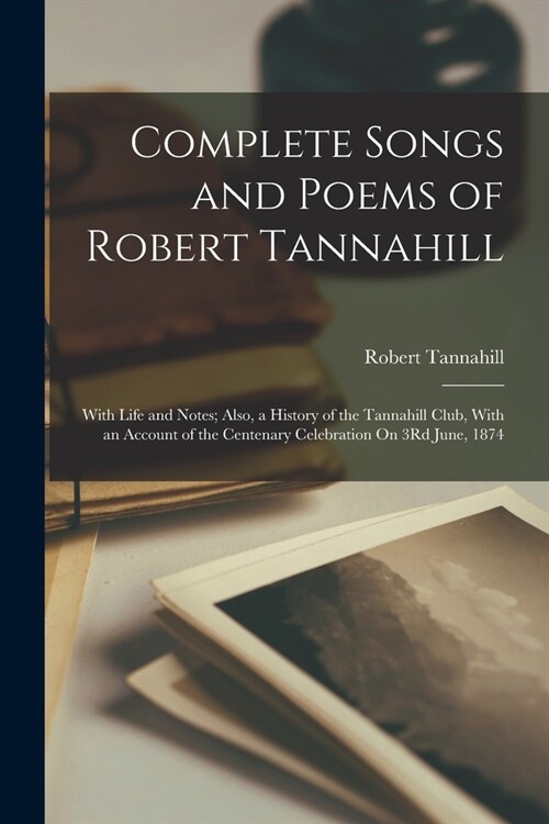 Complete Songs and Poems of Robert Tannahill: With Life and Notes; Also, a History of the Tannahill Club, With an Account of the Centenary Celebration (Paperback)