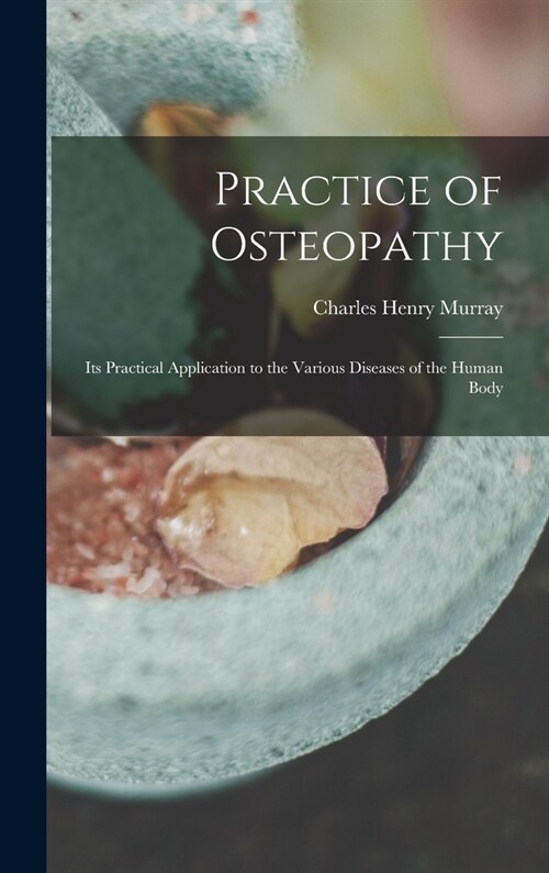 Practice of Osteopathy: Its Practical Application to the Various Diseases of the Human Body (Hardcover)