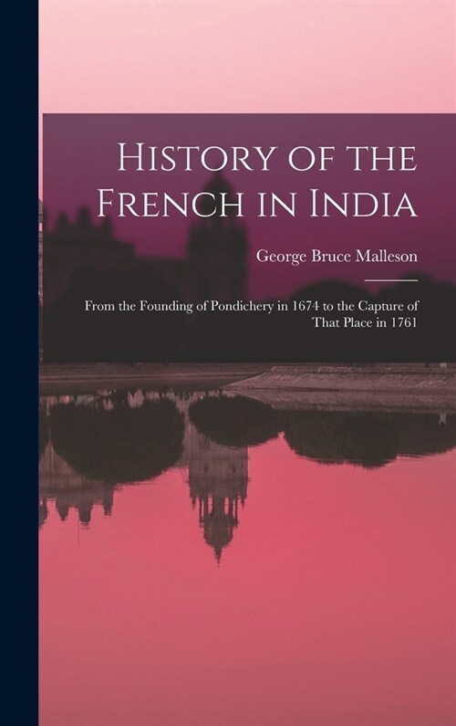 History of the French in India: From the Founding of Pondichery in 1674 to the Capture of That Place in 1761 (Hardcover)