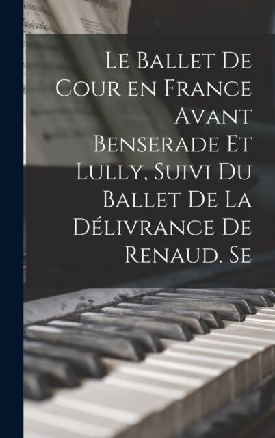 Le ballet de cour en France avant Benserade et Lully, suivi du Ballet de la d?ivrance de Renaud. Se (Hardcover)