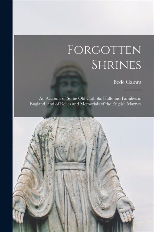 Forgotten Shrines: An Account of Some old Catholic Halls and Families in England, and of Relics and Memorials of the English Martyrs (Paperback)