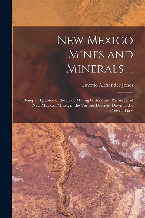 New Mexico Mines and Minerals ...: Being an Epitome of the Early Mining History and Resources of New Mexican Mines, in the Various Districts, Down to (Paperback)