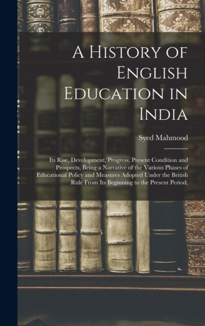 A History of English Education in India: Its Rise, Development, Progress, Present Condition and Prospects, Being a Narrative of the Various Phases of (Hardcover)