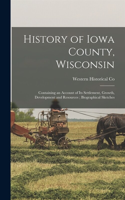 History of Iowa County, Wisconsin: Containing an Account of its Settlement, Growth, Development and Resources; Biographical Sketches (Hardcover)