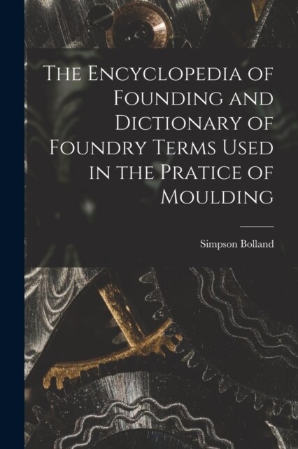 The Encyclopedia of Founding and Dictionary of Foundry Terms Used in the Pratice of Moulding (Paperback)