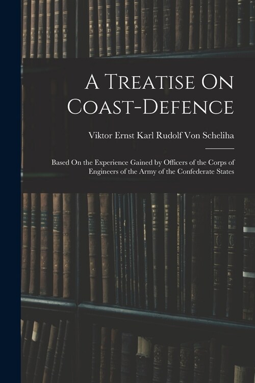 A Treatise On Coast-Defence: Based On the Experience Gained by Officers of the Corps of Engineers of the Army of the Confederate States (Paperback)