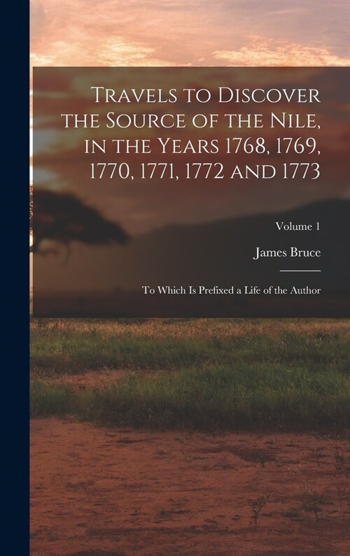 Travels to Discover the Source of the Nile, in the Years 1768, 1769, 1770, 1771, 1772 and 1773: To Which Is Prefixed a Life of the Author; Volume 1 (Hardcover)