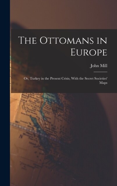 The Ottomans in Europe; or, Turkey in the Present Crisis, With the Secret Societies Maps (Hardcover)