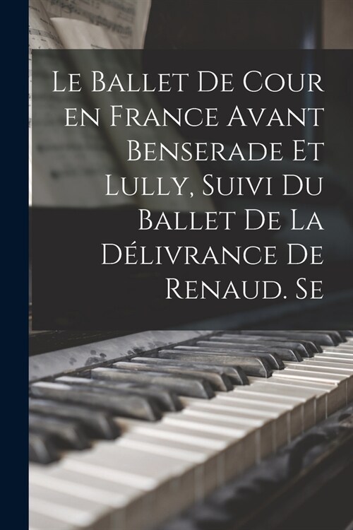 Le ballet de cour en France avant Benserade et Lully, suivi du Ballet de la d?ivrance de Renaud. Se (Paperback)