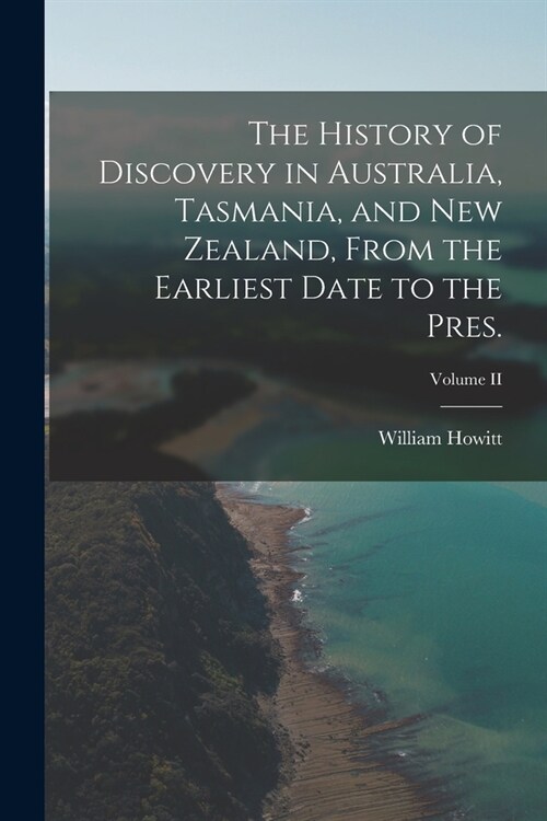 The History of Discovery in Australia, Tasmania, and New Zealand, From the Earliest Date to the Pres.; Volume II (Paperback)