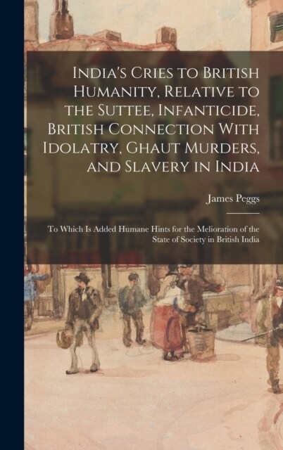 Indias Cries to British Humanity, Relative to the Suttee, Infanticide, British Connection With Idolatry, Ghaut Murders, and Slavery in India: To Whic (Hardcover)